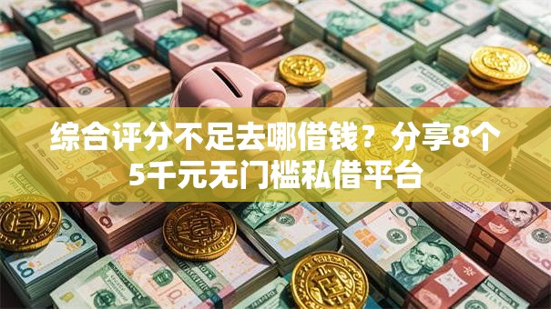 综合评分不足去哪借钱？分享8个5千元无门槛私借平台