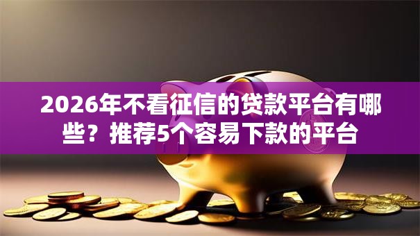 2026年不看征信的贷款平台有哪些？推荐5个容易下款的平台