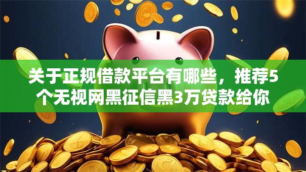 关于正规借款平台有哪些，推荐5个无视网黑征信黑3万贷款给你