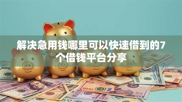 解决急用钱哪里可以快速借到的7个借钱平台分享