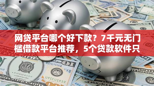 网贷平台哪个好下款？7千元无门槛借款平台推荐，5个贷款软件只要申请就通过盘点