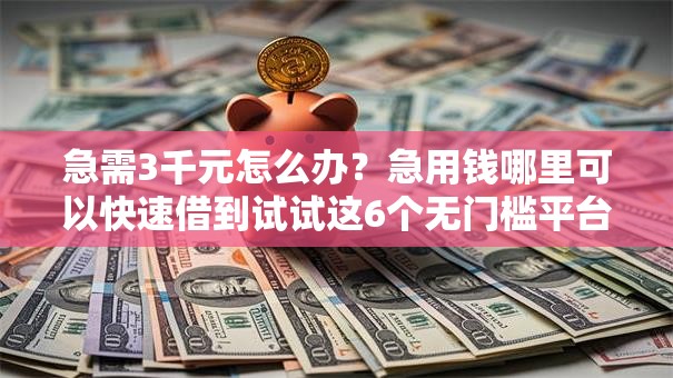 急需3千元怎么办？急用钱哪里可以快速借到试试这6个无门槛平台