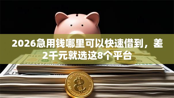 2026急用钱哪里可以快速借到,差2千元就选这8个平台 2026急用钱哪里可以快速借到,差2千元就选这8个平台