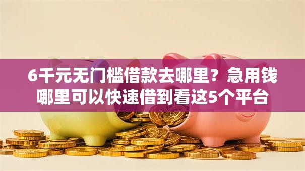 6千元无门槛借款去哪里?急用钱哪里可以快速借到看这5个平台 6千元无门槛借款去哪里?急用钱哪里可以快速借到看这5个平台