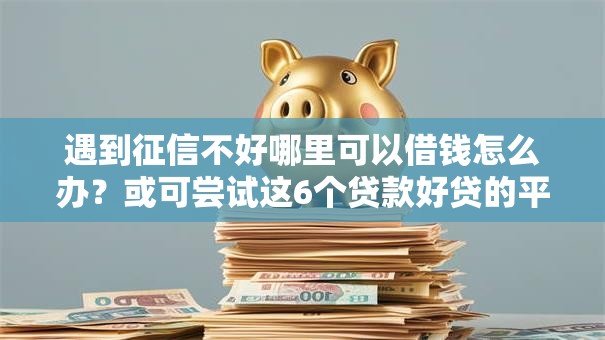 遇到征信不好哪里可以借钱怎么办?或可尝试这6个贷款好贷的平台 遇到征信不好哪里可以借钱怎么办?或可尝试这6个贷款好贷的平台