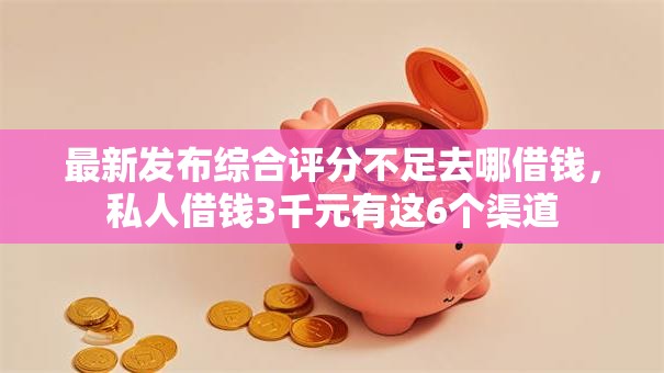 最新发布综合评分不足去哪借钱，私人借钱3千元有这6个渠道