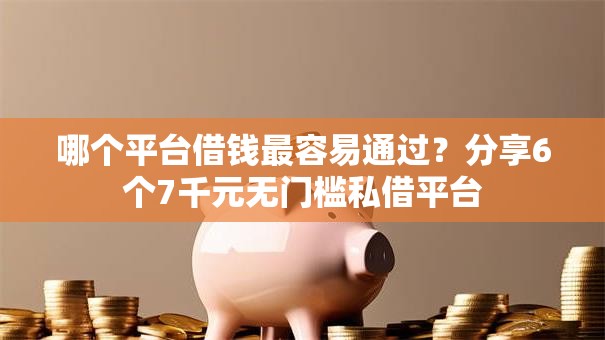 哪个平台借钱最容易通过？分享6个7千元无门槛私借平台