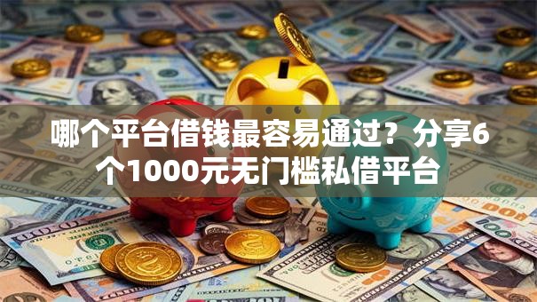 哪个平台借钱最容易通过？分享6个1000元无门槛私借平台