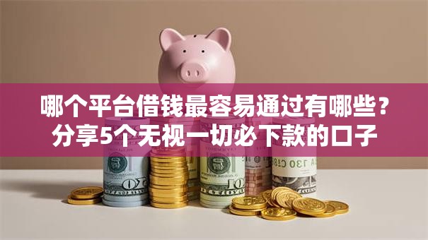 哪个平台借钱最容易通过有哪些？分享5个无视一切必下款的口子