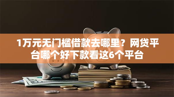 1万元无门槛借款去哪里？网贷平台哪个好下款看这6个平台