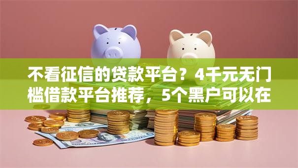 不看征信的贷款平台？4千元无门槛借款平台推荐，5个黑户可以在平台上借到钱盘点