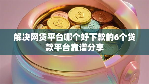 解决网贷平台哪个好下款的6个贷款平台靠谱分享