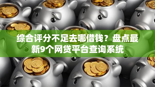 综合评分不足去哪借钱？盘点最新9个网贷平台查询系统
