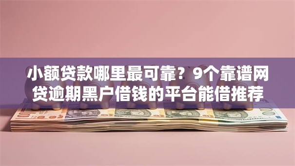 小额贷款哪里最可靠？9个靠谱网贷逾期黑户借钱的平台能借推荐