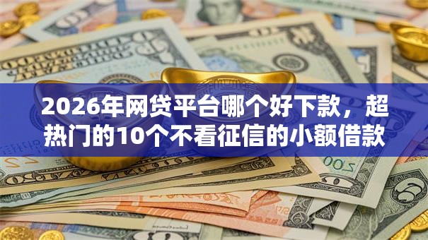 2026年网贷平台哪个好下款,超热门的10个不看征信的小额借款平台推荐 2026年网贷平台哪个好下款,超热门的10个不看征信的小额借款平台推荐