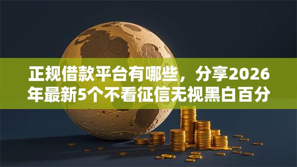 正规借款平台有哪些，分享2026年最新5个不看征信无视黑白百分百下款平台