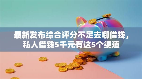 最新发布综合评分不足去哪借钱，私人借钱5千元有这5个渠道