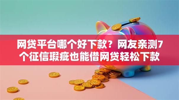 网贷平台哪个好下款？网友亲测7个征信瑕疵也能借网贷轻松下款的软件盘点