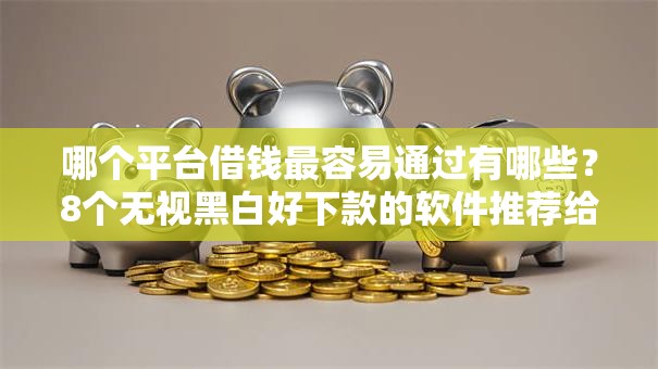 哪个平台借钱最容易通过有哪些?8个无视黑白好下款的软件推荐给你 哪个平台借钱最容易通过有哪些?8个无视黑白好下款的软件推荐给你