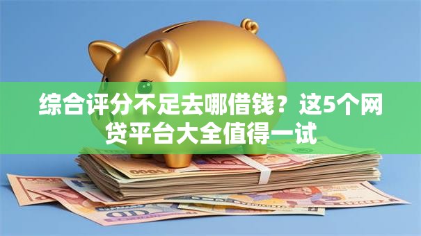 综合评分不足去哪借钱?这5个网贷平台大全值得一试 综合评分不足去哪借钱?这5个网贷平台大全值得一试