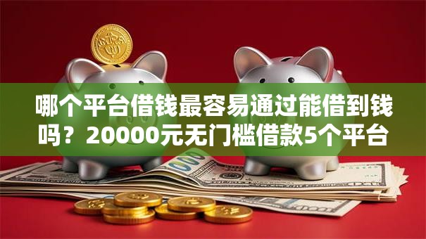 哪个平台借钱最容易通过能借到钱吗?20000元无门槛借款5个平台推荐 哪个平台借钱最容易通过能借到钱吗?20000元无门槛借款5个平台推荐