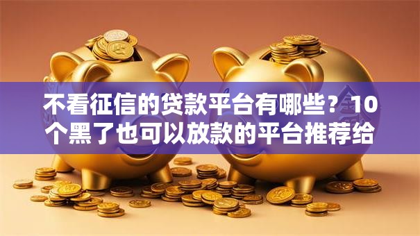 不看征信的贷款平台有哪些?10个黑了也可以放款的平台推荐给你 不看征信的贷款平台有哪些?10个黑了也可以放款的平台推荐给你