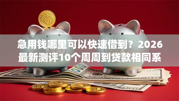 急用钱哪里可以快速借到？2026最新测评10个周周到贷款相同系列的app