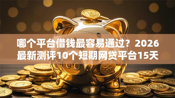 哪个平台借钱最容易通过?2026最新测评10个短期网贷平台15天 哪个平台借钱最容易通过?2026最新测评10个短期网贷平台15天