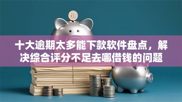 十大逾期太多能下款软件盘点,解决综合评分不足去哪借钱的问题 十大逾期太多能下款软件盘点,解决综合评分不足去哪借钱的问题