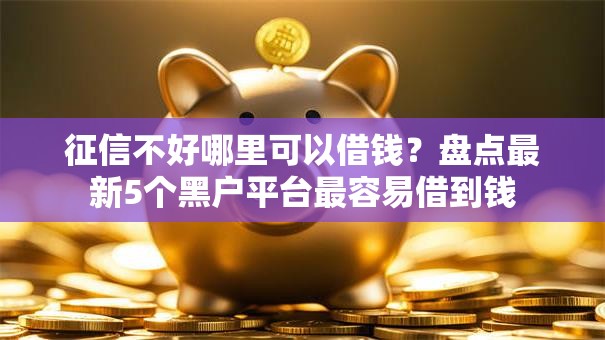 征信不好哪里可以借钱？盘点最新5个黑户平台最容易借到钱