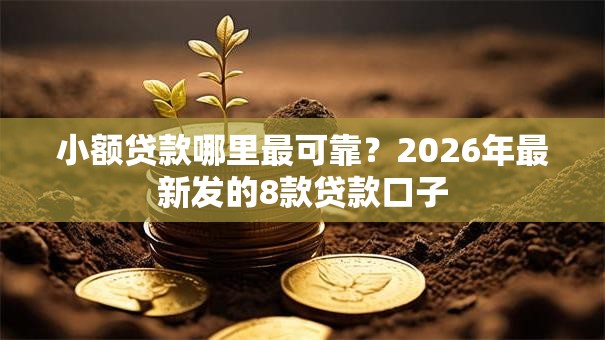 小额贷款哪里最可靠？2026年最新发的8款贷款口子
