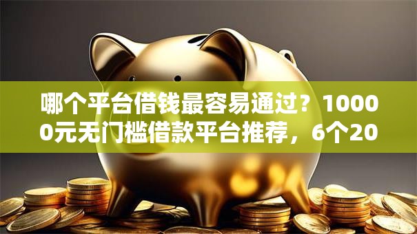 哪个平台借钱最容易通过？10000元无门槛借款平台推荐，6个2020年12月容易下款的口子盘点