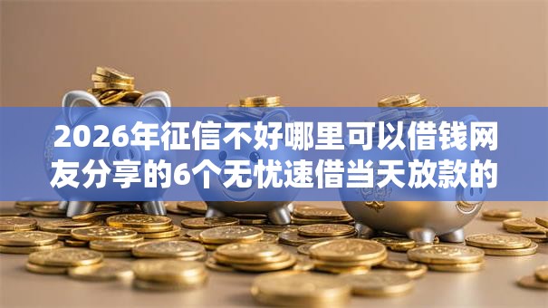 2026年征信不好哪里可以借钱网友分享的6个无忧速借当天放款的口子我觉得不错！