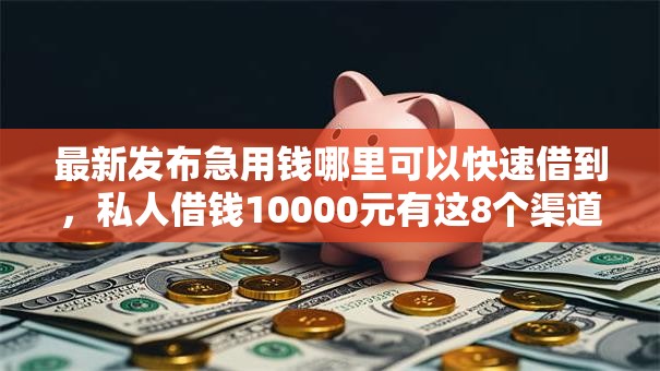 最新发布急用钱哪里可以快速借到，私人借钱10000元有这8个渠道