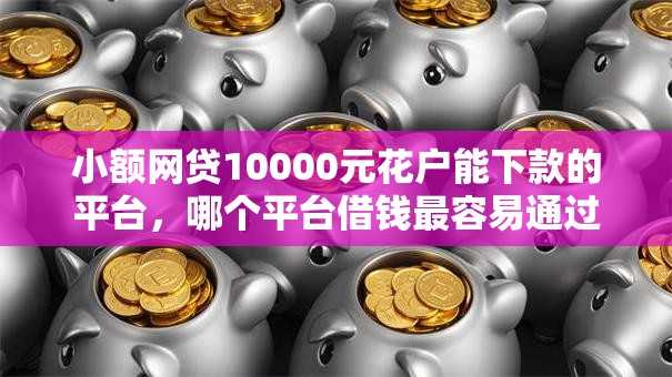 小额网贷10000元花户能下款的平台，哪个平台借钱最容易通过的6个平台介绍
