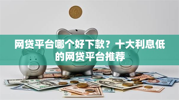 网贷平台哪个好下款？十大利息低的网贷平台推荐