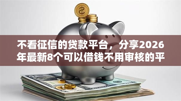 不看征信的贷款平台，分享2026年最新8个可以借钱不用审核的平台