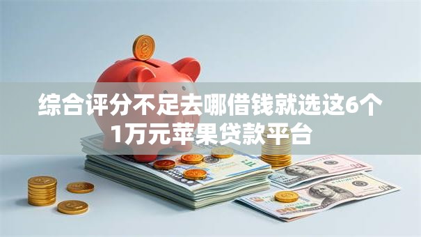 综合评分不足去哪借钱就选这6个1万元苹果贷款平台