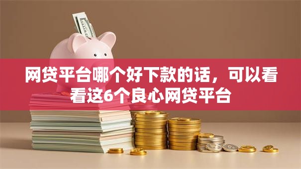 网贷平台哪个好下款的话，可以看看这6个良心网贷平台