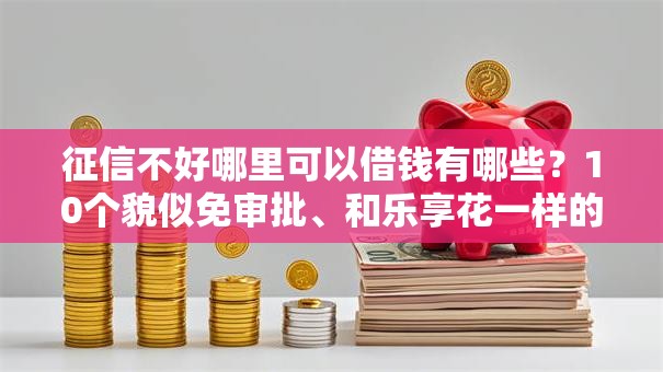 征信不好哪里可以借钱有哪些?10个貌似免审批、和乐享花一样的平台合集 征信不好哪里可以借钱有哪些?10个貌似免审批、和乐享花一样的平台合集