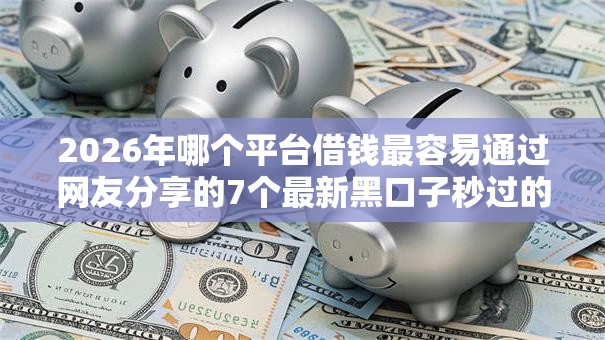 2026年哪个平台借钱最容易通过网友分享的7个最新黑口子秒过的我觉得不错！