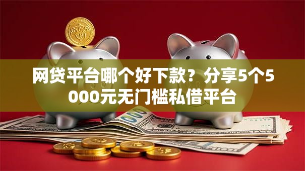 网贷平台哪个好下款？分享5个5000元无门槛私借平台