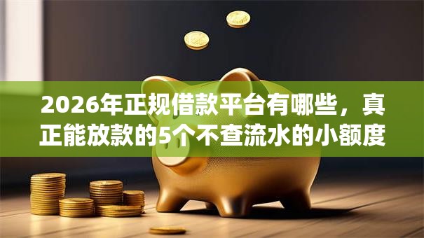 2026年正规借款平台有哪些，真正能放款的5个不查流水的小额度贷款app推荐