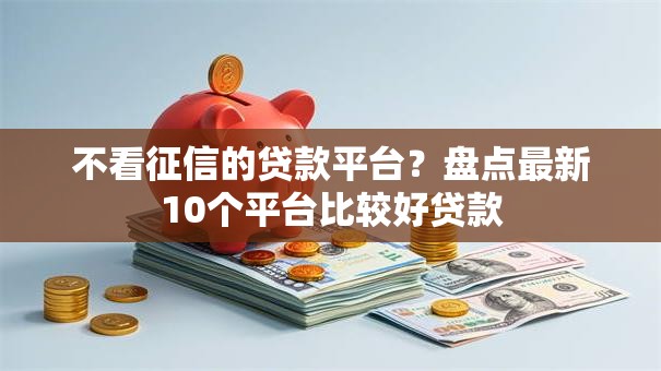 不看征信的贷款平台?盘点最新10个平台比较好贷款 不看征信的贷款平台?盘点最新10个平台比较好贷款