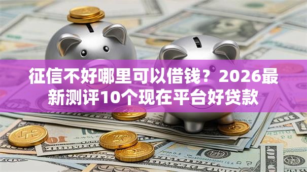 征信不好哪里可以借钱？2026最新测评10个现在平台好贷款