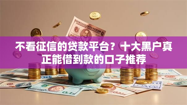 不看征信的贷款平台？十大黑户真正能借到款的口子推荐