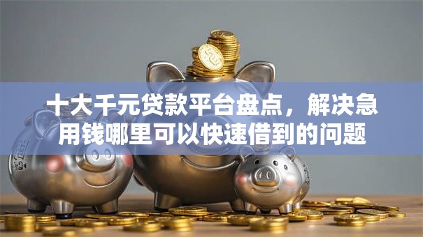 十大千元贷款平台盘点，解决急用钱哪里可以快速借到的问题