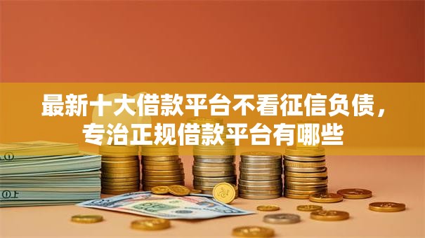 最新十大借款平台不看征信负债,专治正规借款平台有哪些 最新十大借款平台不看征信负债,专治正规借款平台有哪些