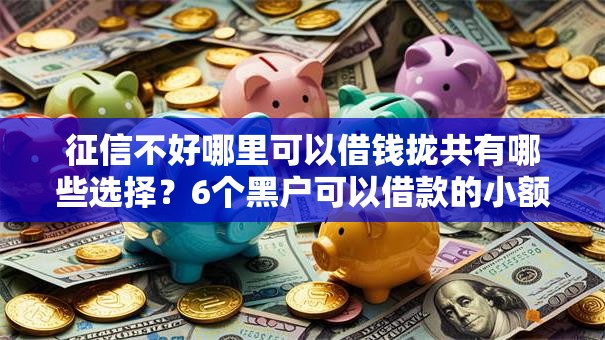 征信不好哪里可以借钱拢共有哪些选择？6个黑户可以借款的小额平台详解