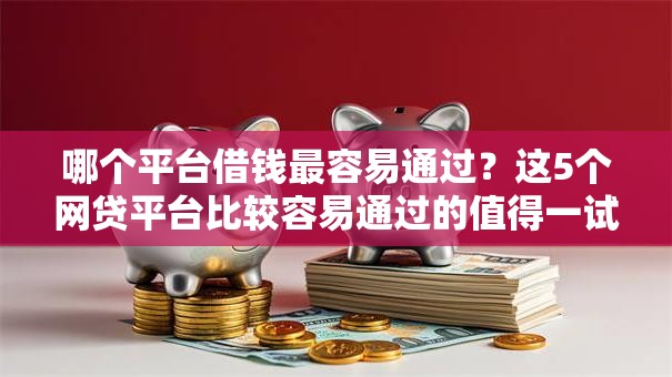 哪个平台借钱最容易通过？这5个网贷平台比较容易通过的值得一试
